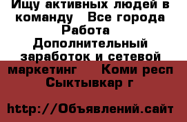 Ищу активных людей в команду - Все города Работа » Дополнительный заработок и сетевой маркетинг   . Коми респ.,Сыктывкар г.